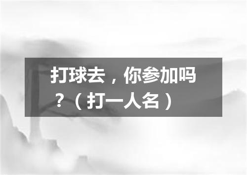 打球去，你参加吗？（打一人名）