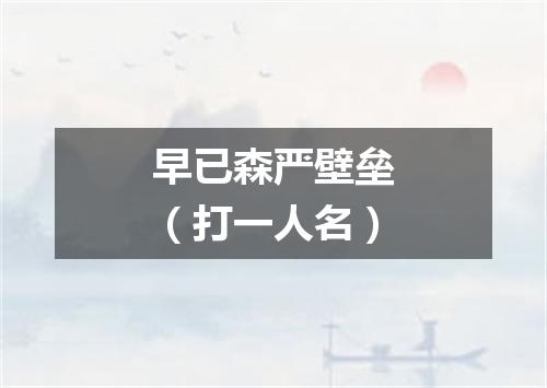 早已森严壁垒（打一人名）