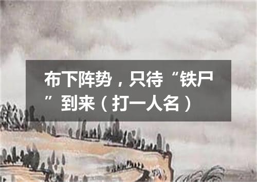 布下阵势，只待“铁尸”到来（打一人名）