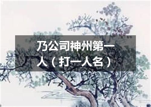 乃公司神州第一人（打一人名）