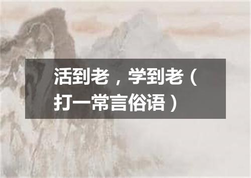 活到老，学到老（打一常言俗语）