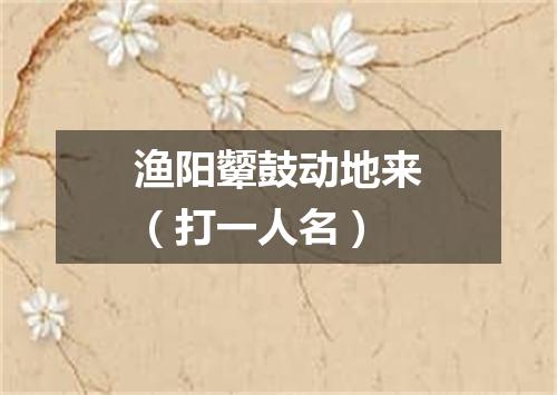 渔阳颦鼓动地来（打一人名）