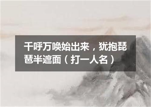 千呼万唤始出来，犹抱琵琶半遮面（打一人名）