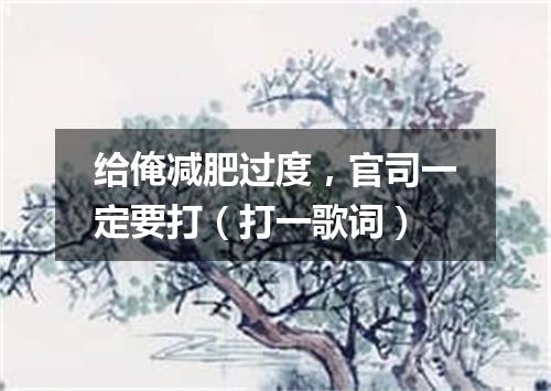 给俺减肥过度，官司一定要打（打一歌词）