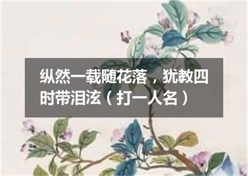 纵然一载随花落，犹教四时带泪泫（打一人名）