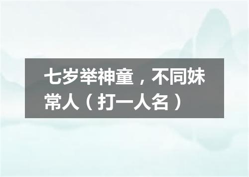 七岁举神童，不同妹常人（打一人名）