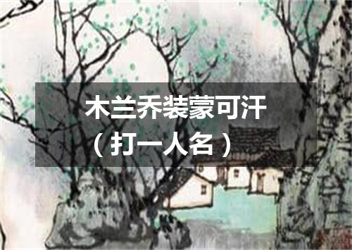 木兰乔装蒙可汗（打一人名）