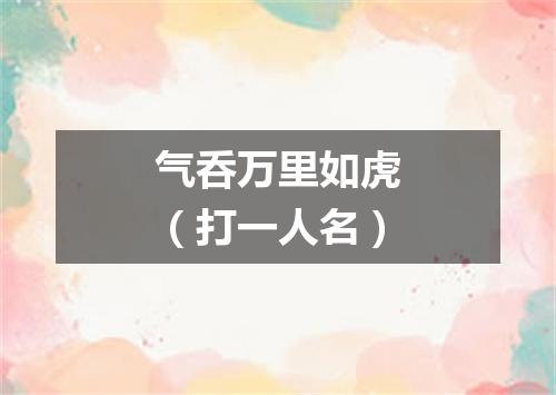 气呑万里如虎（打一人名）