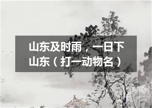 山东及时雨，一日下山东（打一动物名）