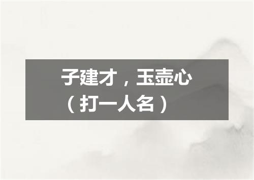 子建才，玉壶心（打一人名）