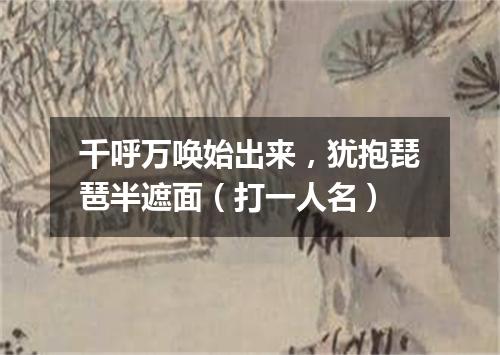 千呼万唤始出来，犹抱琵琶半遮面（打一人名）