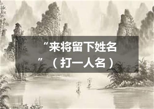 “来将留下姓名”（打一人名）