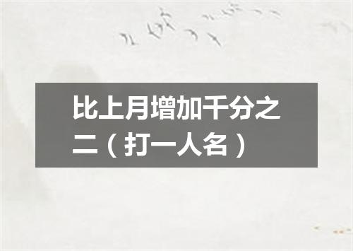 比上月增加千分之二（打一人名）