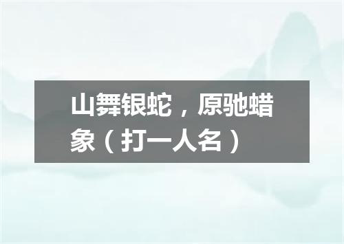 山舞银蛇，原驰蜡象（打一人名）