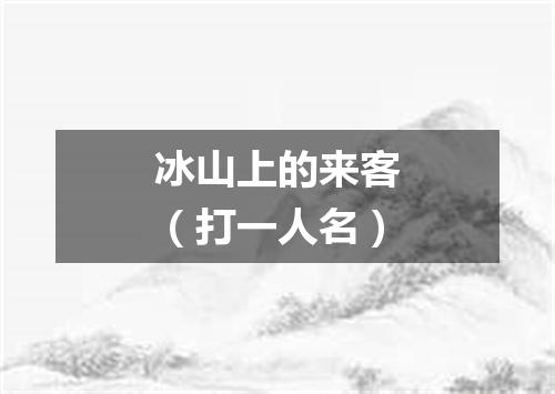 冰山上的来客（打一人名）