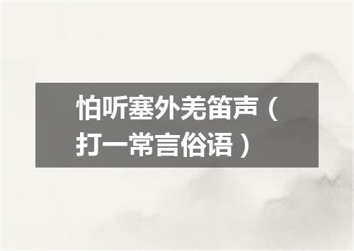 怕听塞外羌笛声（打一常言俗语）