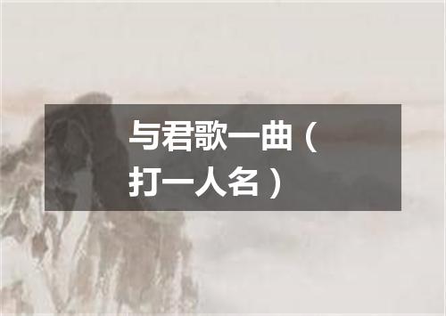与君歌一曲（打一人名）