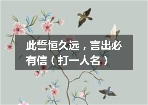 此誓恒久远，言出必有信（打一人名）