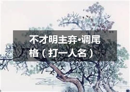 不才明主弃·调尾格（打一人名）
