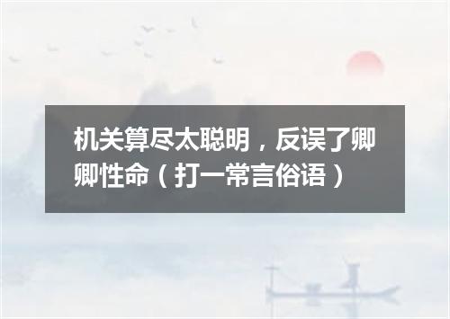 机关算尽太聪明，反误了卿卿性命（打一常言俗语）