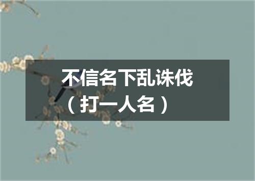 不信名下乱诛伐（打一人名）