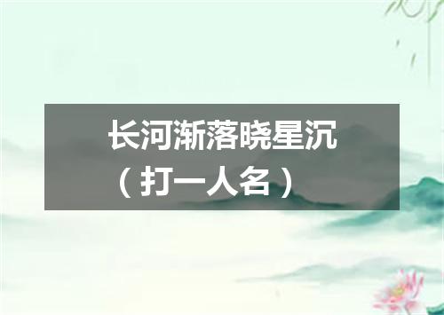 长河渐落晓星沉（打一人名）