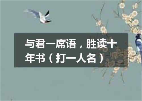 与君一席语，胜读十年书（打一人名）