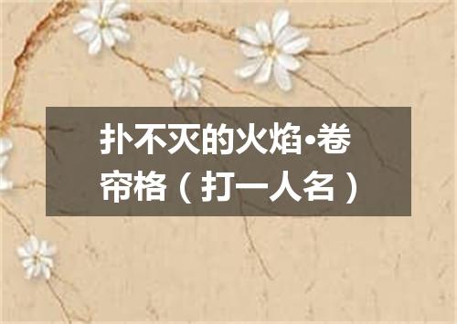 扑不灭的火焰·卷帘格（打一人名）