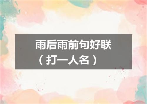 雨后雨前句好联（打一人名）