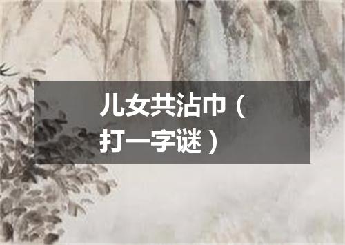 儿女共沾巾（打一字谜）