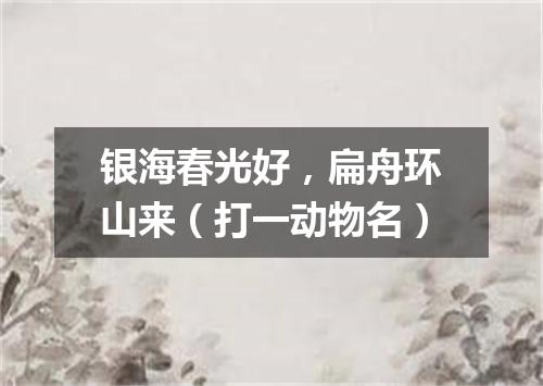 银海春光好，扁舟环山来（打一动物名）