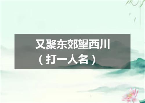 又聚东郊望西川（打一人名）