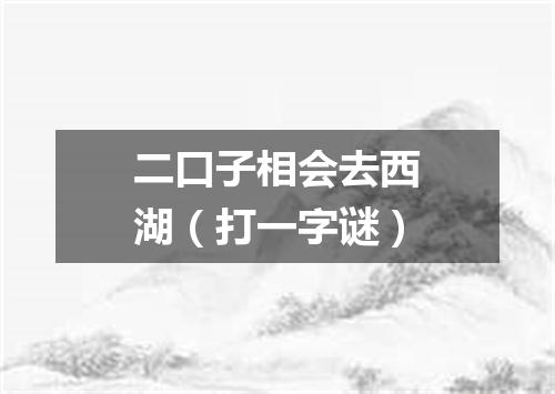 二口子相会去西湖（打一字谜）
