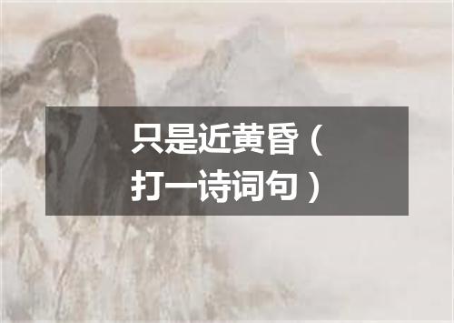 只是近黄昏（打一诗词句）