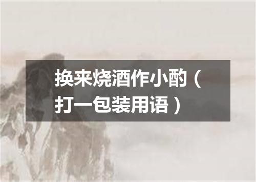 换来烧酒作小酌（打一包装用语）