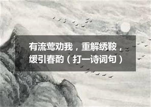 有流莺劝我，重解绣鞍，缓引春酌（打一诗词句）