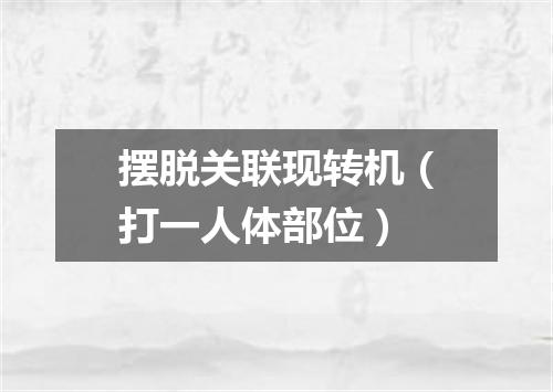 摆脱关联现转机（打一人体部位）