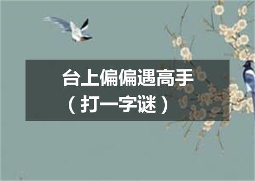 台上偏偏遇高手（打一字谜）