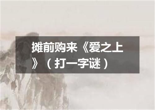摊前购来《爱之上》（打一字谜）