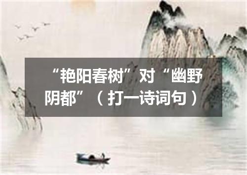 “艳阳春树”对“幽野阴都”（打一诗词句）