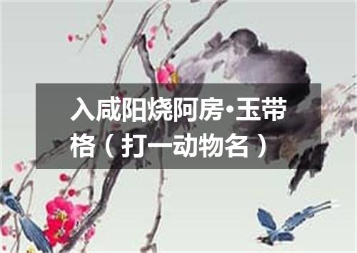 入咸阳烧阿房·玉带格（打一动物名）