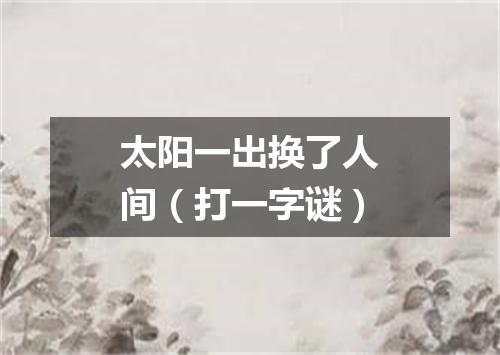 太阳一出换了人间（打一字谜）