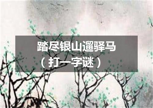 踏尽银山遛驿马（打一字谜）
