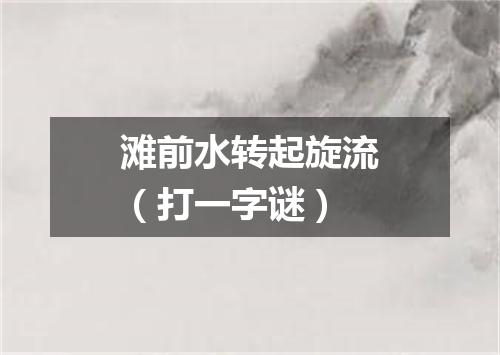 滩前水转起旋流（打一字谜）