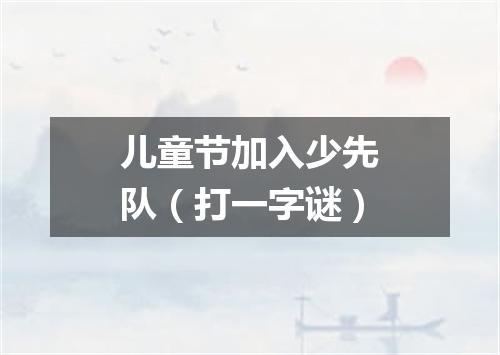 儿童节加入少先队（打一字谜）