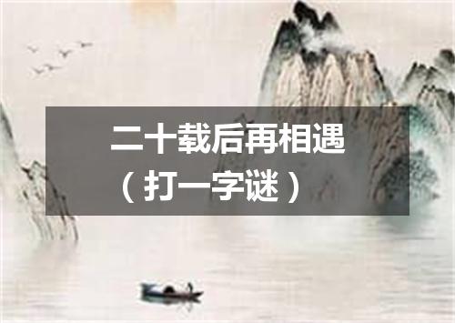 二十载后再相遇（打一字谜）