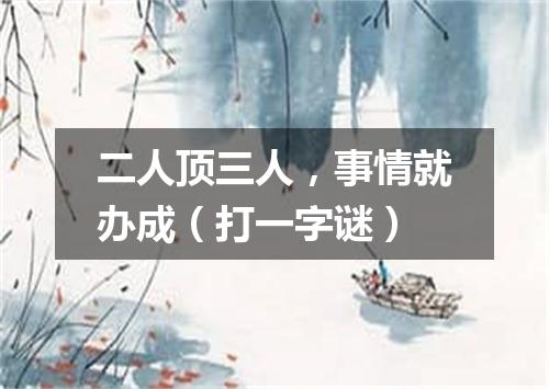 二人顶三人，事情就办成（打一字谜）