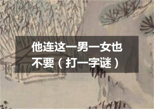 他连这一男一女也不要（打一字谜）