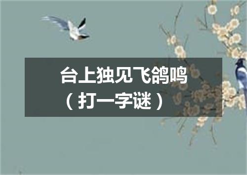 台上独见飞鸽鸣（打一字谜）