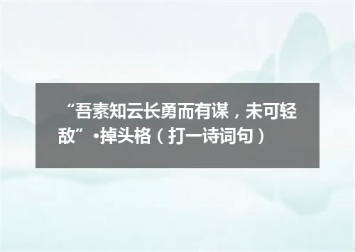 “吾素知云长勇而有谋，未可轻敌”·掉头格（打一诗词句）